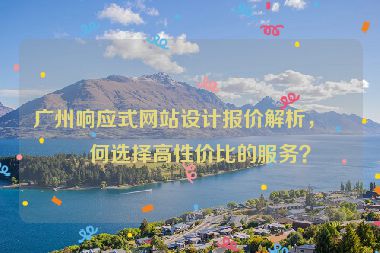 廣州響應式網站設計報價解析，如何選擇高性價比的服務？