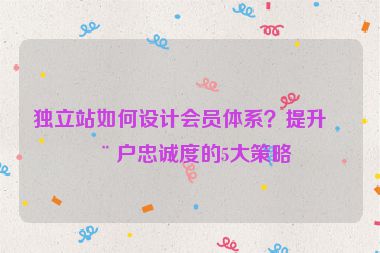 獨立站如何設計會員體系？提升用戶忠誠度的5大策略