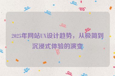 2025年網(wǎng)站UX設(shè)計趨勢，從極簡到沉浸式體驗的演變