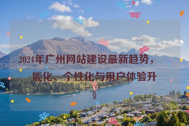 2024年廣州網(wǎng)站建設(shè)最新趨勢(shì)，智能化、個(gè)性化與用戶體驗(yàn)升級(jí)