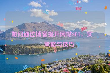如何通過博客提升網(wǎng)站SEO，實用策略與技巧