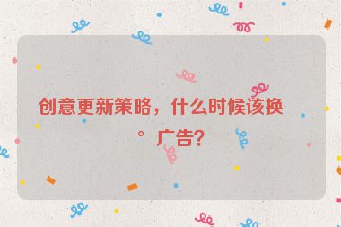 創(chuàng)意更新策略，什么時候該換新廣告？