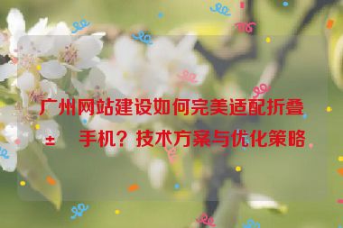 廣州網(wǎng)站建設(shè)如何完美適配折疊屏手機(jī)？技術(shù)方案與優(yōu)化策略