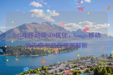 2025年移動端SEO優(yōu)化，Google移動優(yōu)先索引最新規(guī)則解析