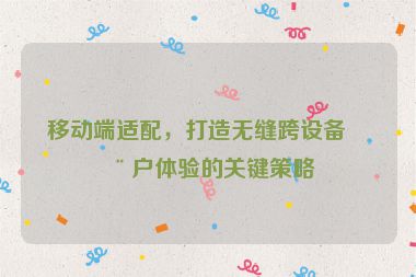 移動端適配，打造無縫跨設(shè)備用戶體驗的關(guān)鍵策略