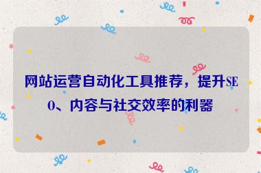 網(wǎng)站運(yùn)營(yíng)自動(dòng)化工具推薦，提升SEO、內(nèi)容與社交效率的利器