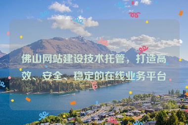 佛山網(wǎng)站建設(shè)技術(shù)托管，打造高效、安全、穩(wěn)定的在線業(yè)務(wù)平臺(tái)