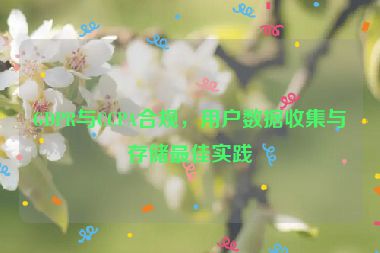 GDPR與CCPA合規(guī)，用戶數(shù)據(jù)收集與存儲最佳實(shí)踐