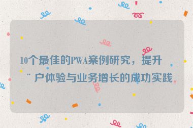 10個最佳的PWA案例研究，提升用戶體驗與業(yè)務增長的成功實踐
