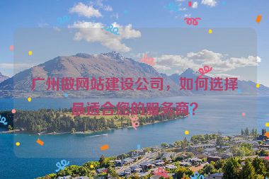 廣州做網(wǎng)站建設(shè)公司，如何選擇最適合您的服務(wù)商？