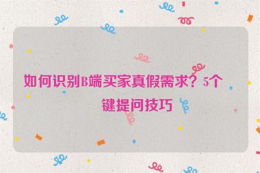 如何識(shí)別B端買(mǎi)家真假需求？5個(gè)關(guān)鍵提問(wèn)技巧