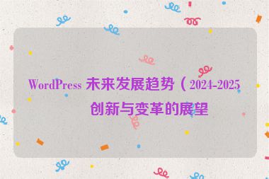 WordPress 未來發(fā)展趨勢（2024-2025）創(chuàng)新與變革的展望