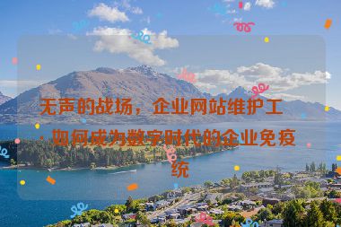 無聲的戰(zhàn)場，企業(yè)網(wǎng)站維護工具如何成為數(shù)字時代的企業(yè)免疫系統(tǒng)