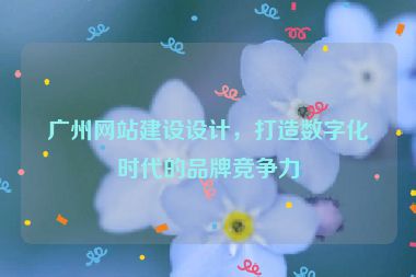 廣州網(wǎng)站建設(shè)設(shè)計(jì)，打造數(shù)字化時(shí)代的品牌競爭力