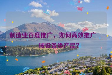 制造業(yè)百度推廣，如何高效推廣機(jī)械設(shè)備類產(chǎn)品？