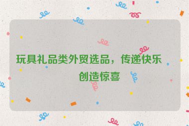 玩具禮品類外貿(mào)選品，傳遞快樂，創(chuàng)造驚喜