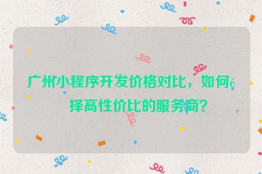 廣州小程序開發(fā)價格對比，如何選擇高性價比的服務商？