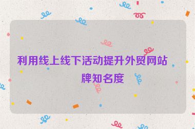 利用線上線下活動提升外貿(mào)網(wǎng)站品牌知名度
