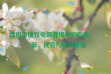 虛擬主播在電商直播中的應(yīng)用，創(chuàng)新、優(yōu)勢與未來展望