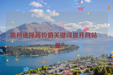 如何選擇高價(jià)值關(guān)鍵詞提升網(wǎng)站流量？