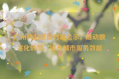 廣州網(wǎng)站建設(shè)方案公示，推動(dòng)數(shù)字化轉(zhuǎn)型，提升城市服務(wù)效能