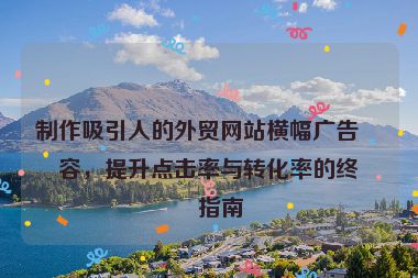 制作吸引人的外貿(mào)網(wǎng)站橫幅廣告內(nèi)容，提升點(diǎn)擊率與轉(zhuǎn)化率的終極指南