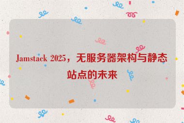Jamstack 2025，無服務(wù)器架構(gòu)與靜態(tài)站點的未來