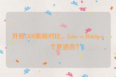 外貿(mào)CRM系統(tǒng)對比，Zoho vs HubSpot哪個更適合？