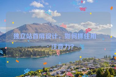 獨(dú)立站首屏設(shè)計(jì)，如何抓住用戶注意力？