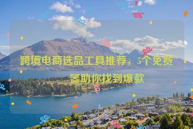 跨境電商選品工具推薦,5個(gè)免費(fèi)神器助你找到爆款