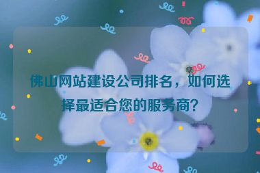 佛山網(wǎng)站建設(shè)公司排名，如何選擇最適合您的服務(wù)商？