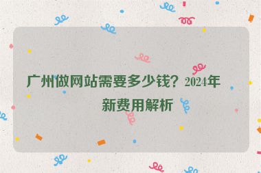 廣州做網(wǎng)站需要多少錢？2024年最新費(fèi)用解析
