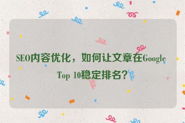 SEO內(nèi)容優(yōu)化，如何讓文章在Google Top 10穩(wěn)定排名？