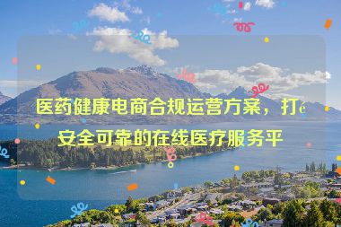 醫(yī)藥健康電商合規(guī)運(yùn)營(yíng)方案，打造安全可靠的在線醫(yī)療服務(wù)平臺(tái)