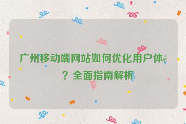 廣州移動端網(wǎng)站如何優(yōu)化用戶體驗？全面指南解析