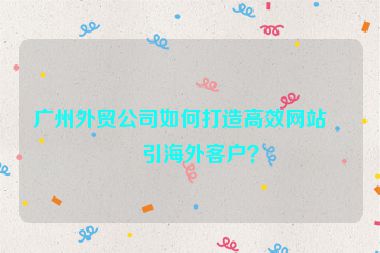 廣州外貿(mào)公司如何打造高效網(wǎng)站吸引海外客戶？