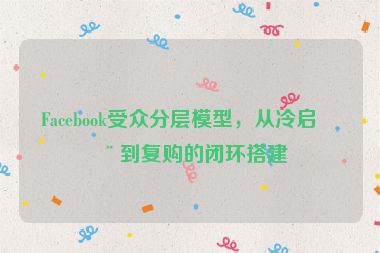 Facebook受眾分層模型，從冷啟動到復購的閉環(huán)搭建