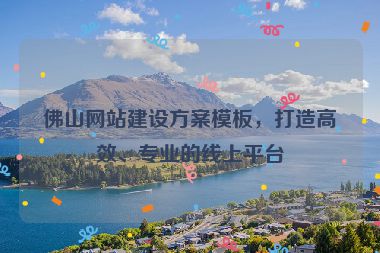 佛山網(wǎng)站建設方案模板，打造高效、專業(yè)的線上平臺