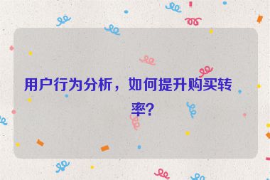 用戶行為分析，如何提升購買轉化率？