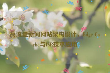 高流量新聞網(wǎng)站架構(gòu)設(shè)計(jì)，Edge Cache與ISR技術(shù)應(yīng)用