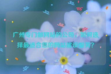 廣州專門做網(wǎng)站的公司，如何選擇最適合您的網(wǎng)站建設(shè)服務？