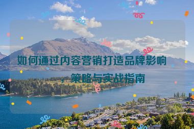 如何通過內容營銷打造品牌影響力，策略與實戰(zhàn)指南