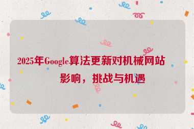 2025年Google算法更新對機械網站的影響，挑戰(zhàn)與機遇