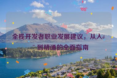 全棧開發(fā)者職業(yè)發(fā)展建議，從入門到精通的全面指南