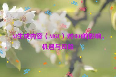 AI生成內(nèi)容（AIGC）對(duì)SEO的影響，機(jī)遇與風(fēng)險(xiǎn)