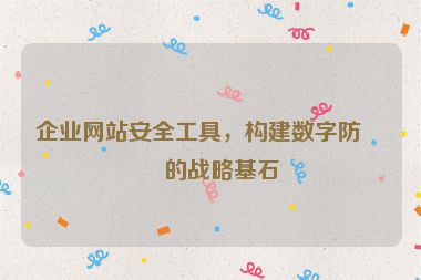 企業(yè)網(wǎng)站安全工具，構(gòu)建數(shù)字防線的戰(zhàn)略基石