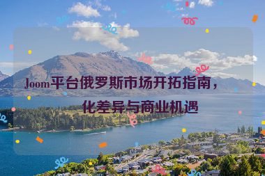 Joom平臺俄羅斯市場開拓指南，文化差異與商業(yè)機遇