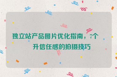 獨立站產(chǎn)品圖片優(yōu)化指南，7個提升信任感的拍攝技巧