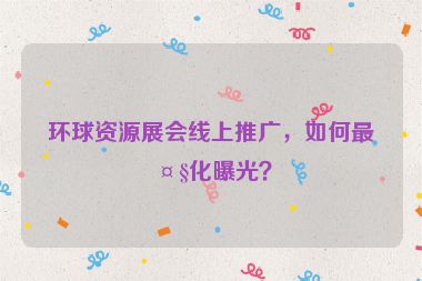 環(huán)球資源展會(huì)線(xiàn)上推廣，如何最大化曝光？