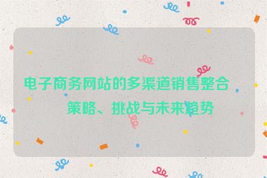 電子商務網(wǎng)站的多渠道銷售整合，策略、挑戰(zhàn)與未來趨勢